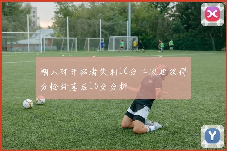 湖人对开拓者失利16分二次进攻得分恰好落后16分分析