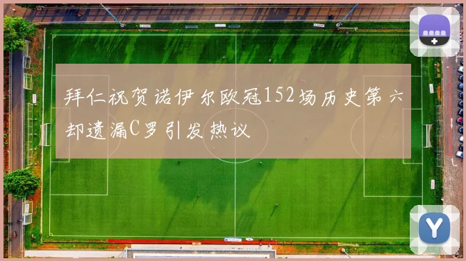 拜仁祝贺诺伊尔欧冠152场历史第六却遗漏C罗引发热议