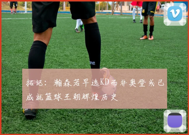 拓记：瀚森若早选KD而非奥登或已成就篮球王朝辉煌历史