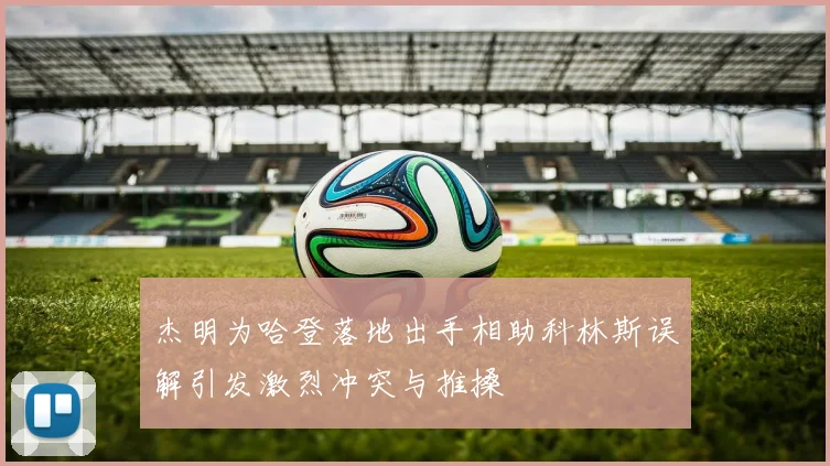 杰明为哈登落地出手相助科林斯误解引发激烈冲突与推搡