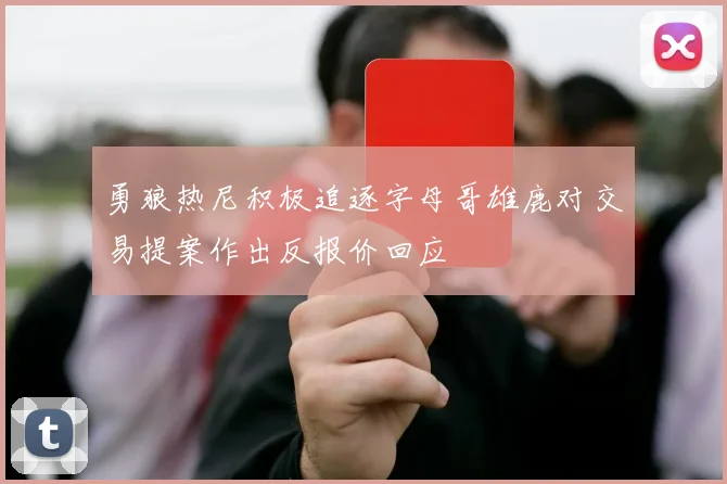 勇狼热尼积极追逐字母哥雄鹿对交易提案作出反报价回应