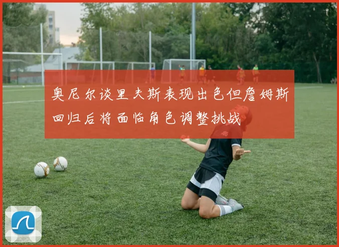 奥尼尔谈里夫斯表现出色但詹姆斯回归后将面临角色调整挑战