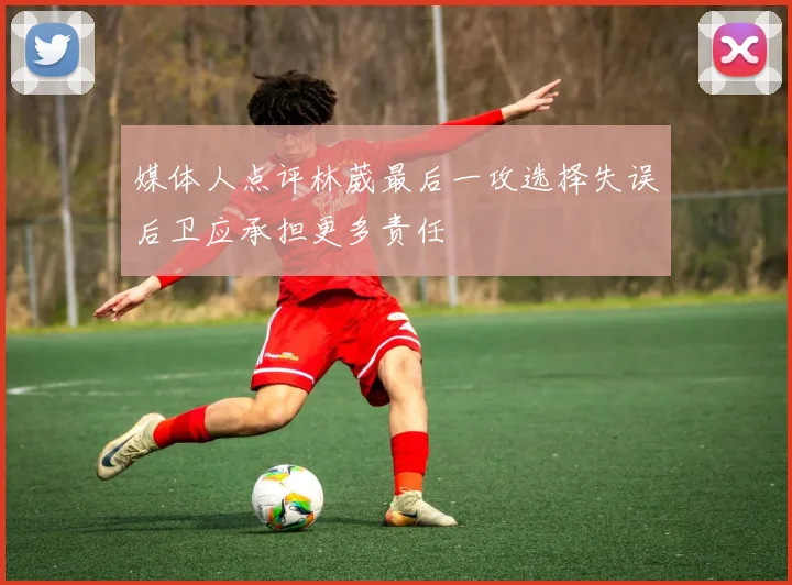 媒体人点评林葳最后一攻选择失误后卫应承担更多责任