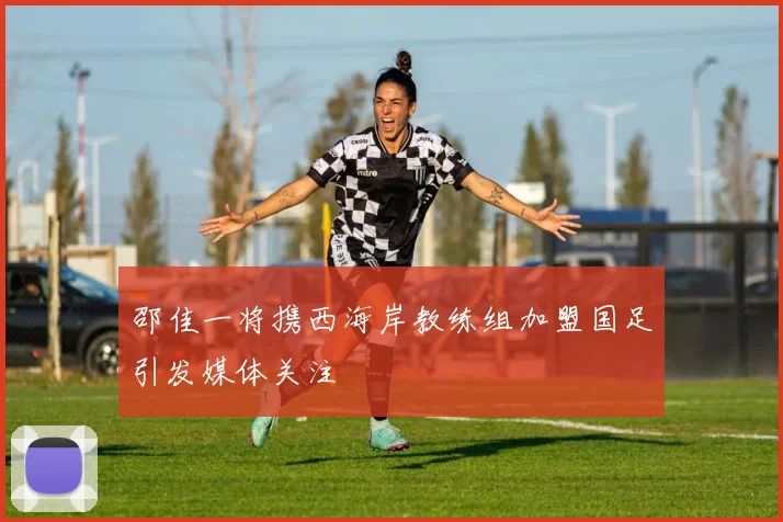 邵佳一将携西海岸教练组加盟国足引发媒体关注