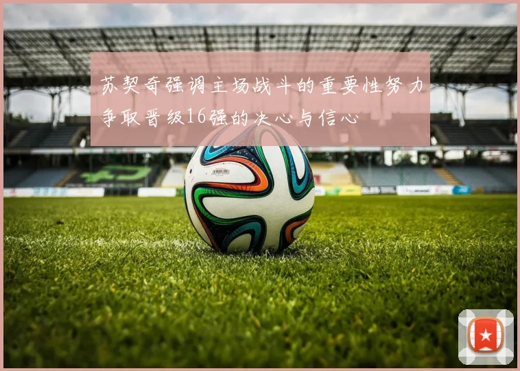 苏契奇强调主场战斗的重要性努力争取晋级16强的决心与信心