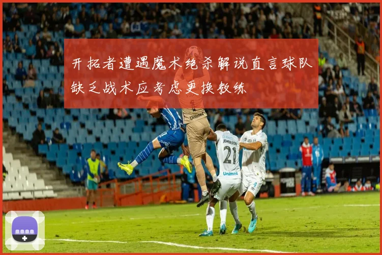 开拓者遭遇魔术绝杀解说直言球队缺乏战术应考虑更换教练