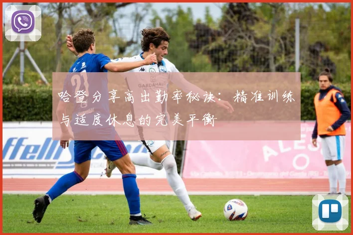 哈登分享高出勤率秘诀：精准训练与适度休息的完美平衡