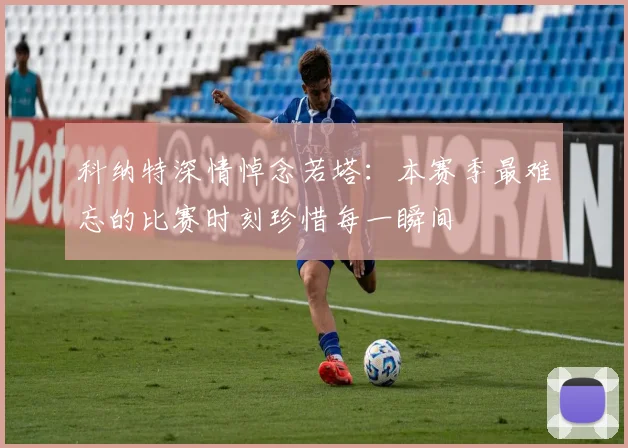 科纳特深情悼念若塔：本赛季最难忘的比赛时刻珍惜每一瞬间