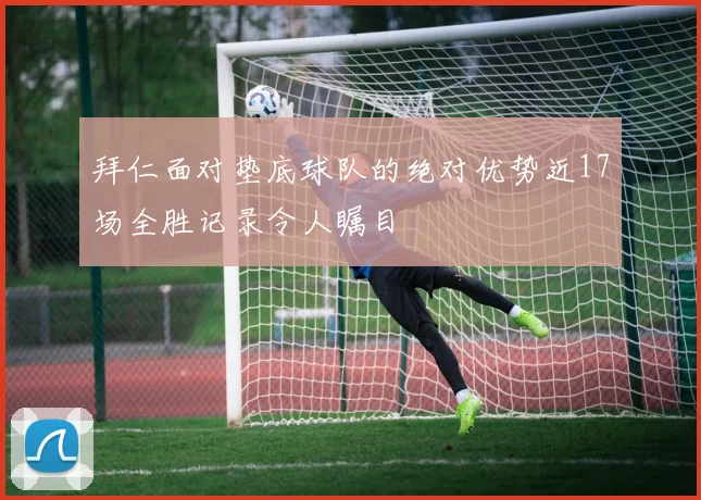 拜仁面对垫底球队的绝对优势近17场全胜记录令人瞩目