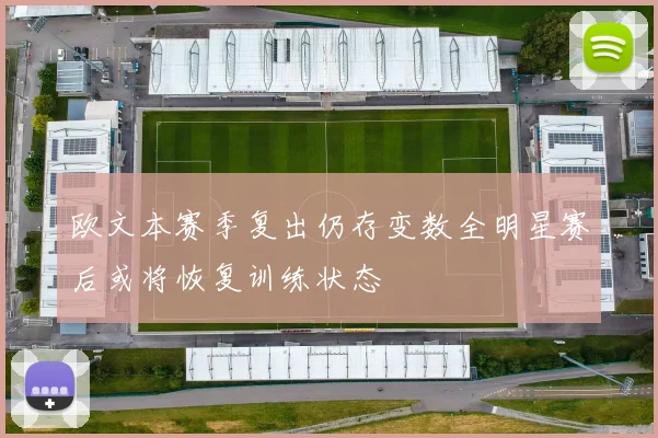 欧文本赛季复出仍存变数全明星赛后或将恢复训练状态