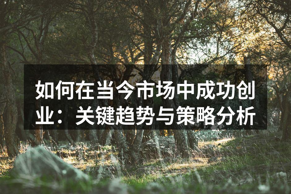 如何在当今市场中成功创业：关键趋势与策略分析