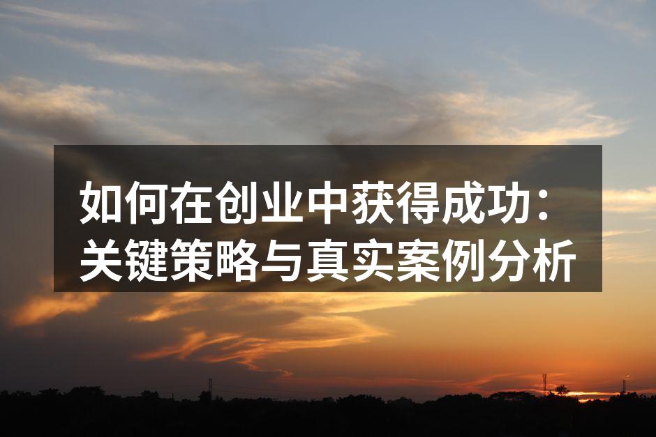 如何在创业中获得成功：关键策略与真实案例分析