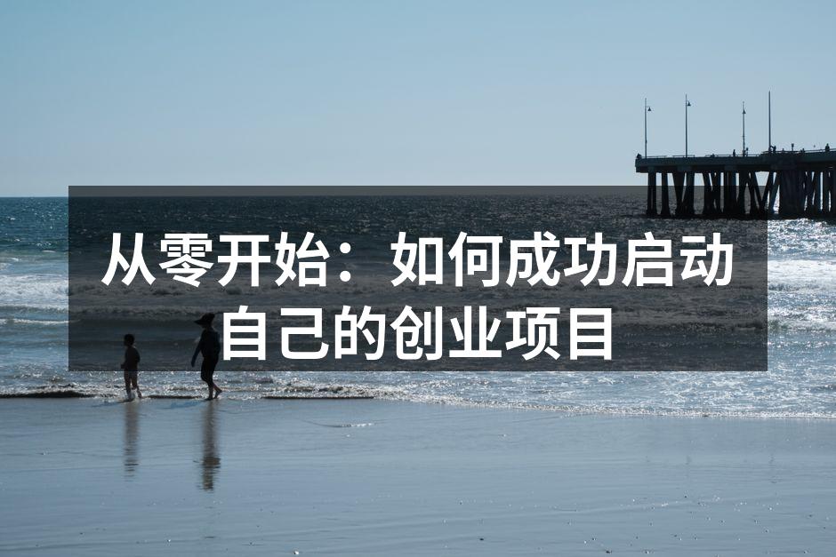 从零开始：如何成功启动自己的创业项目